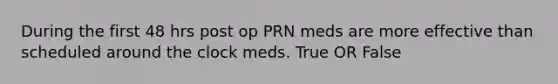 During the first 48 hrs post op PRN meds are more effective than scheduled around the clock meds. True OR False