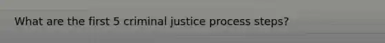 What are the first 5 criminal justice process steps?