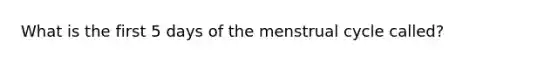 What is the first 5 days of the menstrual cycle called?