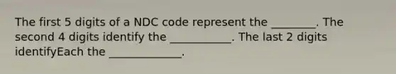 The first 5 digits of a NDC code represent the ________. The second 4 digits identify the ___________. The last 2 digits identifyEach the _____________.