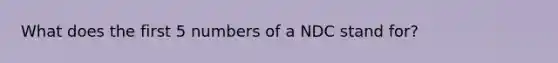 What does the first 5 numbers of a NDC stand for?