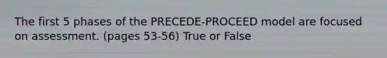 The first 5 phases of the PRECEDE-PROCEED model are focused on assessment. (pages 53-56) True or False