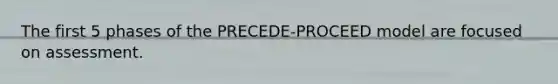 The first 5 phases of the PRECEDE-PROCEED model are focused on assessment.