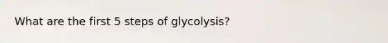 What are the first 5 steps of glycolysis?