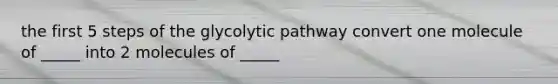 the first 5 steps of the glycolytic pathway convert one molecule of _____ into 2 molecules of _____