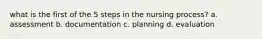 what is the first of the 5 steps in the nursing process? a. assessment b. documentation c. planning d. evaluation