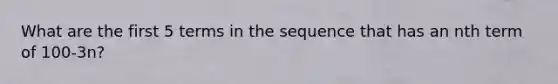 What are the first 5 terms in the sequence that has an nth term of 100-3n?