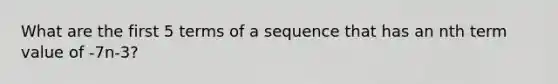 What are the first 5 terms of a sequence that has an nth term value of -7n-3?