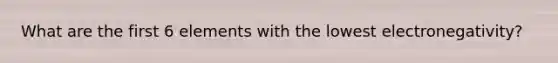 What are the first 6 elements with the lowest electronegativity?