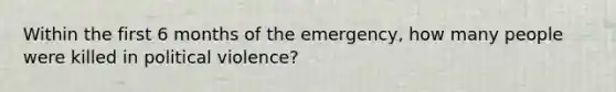 Within the first 6 months of the emergency, how many people were killed in political violence?