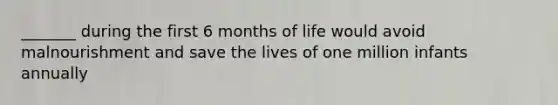 _______ during the first 6 months of life would avoid malnourishment and save the lives of one million infants annually