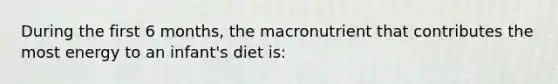 During the first 6 months, the macronutrient that contributes the most energy to an infant's diet is: