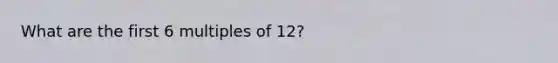 What are the first 6 multiples of 12?