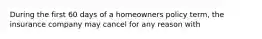 During the first 60 days of a homeowners policy term, the insurance company may cancel for any reason with