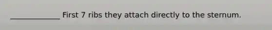 _____________ First 7 ribs they attach directly to the sternum.