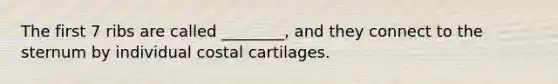 The first 7 ribs are called ________, and they connect to the sternum by individual costal cartilages.