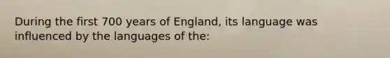 During the first 700 years of England, its language was influenced by the languages of the: