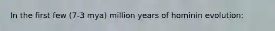 In the first few (7-3 mya) million years of hominin evolution: