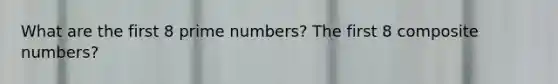 What are the first 8 prime numbers? The first 8 composite numbers?