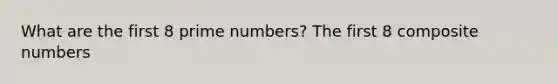 What are the first 8 prime numbers? The first 8 composite numbers