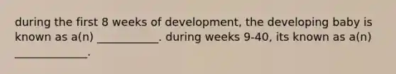 during the first 8 weeks of development, the developing baby is known as a(n) ___________. during weeks 9-40, its known as a(n) _____________.