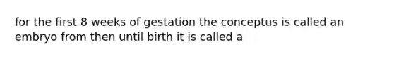 for the first 8 weeks of gestation the conceptus is called an embryo from then until birth it is called a