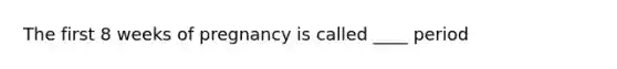 The first 8 weeks of pregnancy is called ____ period
