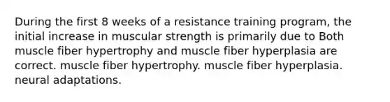 During the first 8 weeks of a resistance training program, the initial increase in muscular strength is primarily due to Both muscle fiber hypertrophy and muscle fiber hyperplasia are correct. muscle fiber hypertrophy. muscle fiber hyperplasia. neural adaptations.