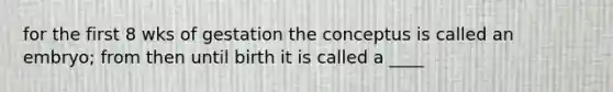 for the first 8 wks of gestation the conceptus is called an embryo; from then until birth it is called a ____