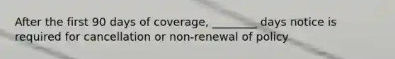 After the first 90 days of coverage, ________ days notice is required for cancellation or non-renewal of policy