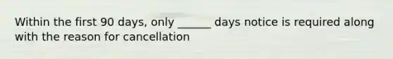 Within the first 90 days, only ______ days notice is required along with the reason for cancellation