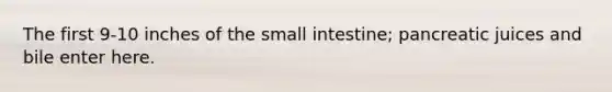 The first 9-10 inches of the small intestine; pancreatic juices and bile enter here.