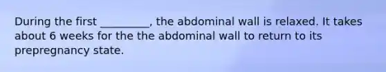 During the first _________, the abdominal wall is relaxed. It takes about 6 weeks for the the abdominal wall to return to its prepregnancy state.