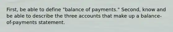 First, be able to define "balance of payments." Second, know and be able to describe the three accounts that make up a balance-of-payments statement.