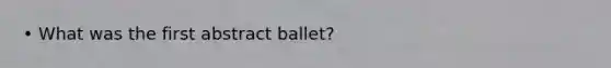 • What was the first abstract ballet?