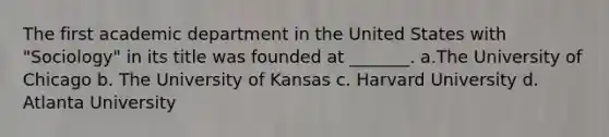 The first academic department in the United States with "Sociology" in its title was founded at _______. a.The University of Chicago b. The University of Kansas c. Harvard University d. Atlanta University