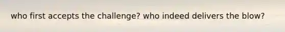 who first accepts the challenge? who indeed delivers the blow?