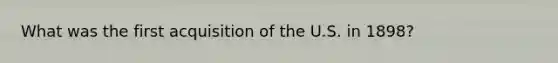 What was the first acquisition of the U.S. in 1898?