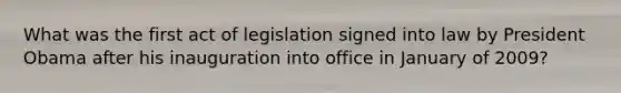 What was the first act of legislation signed into law by President Obama after his inauguration into office in January of 2009?