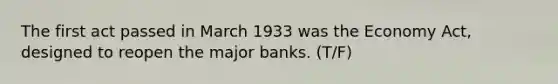 The first act passed in March 1933 was the Economy Act, designed to reopen the major banks. (T/F)