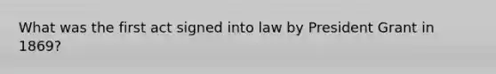 What was the first act signed into law by President Grant in 1869?