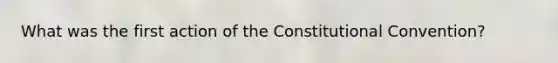 What was the first action of the Constitutional Convention?