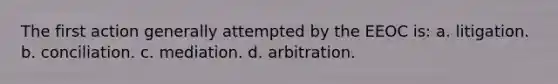 The first action generally attempted by the EEOC is: a. litigation. b. conciliation. c. mediation. d. arbitration.