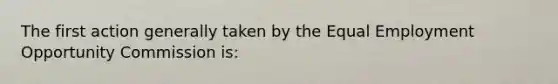 The first action generally taken by the Equal Employment Opportunity Commission is:
