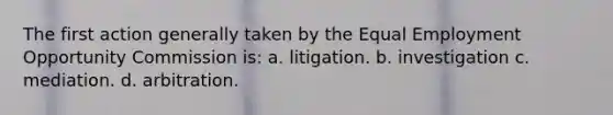 The first action generally taken by the Equal Employment Opportunity Commission is: a. litigation. b. investigation c. mediation. d. arbitration.