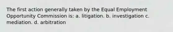 The first action generally taken by the Equal Employment Opportunity Commission is: a. litigation. b. investigation c. mediation. d. arbitration