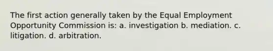 The first action generally taken by the Equal Employment Opportunity Commission is: a. investigation b. mediation. c. litigation. d. arbitration.