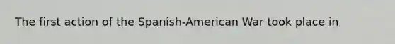 The first action of the Spanish-American War took place in