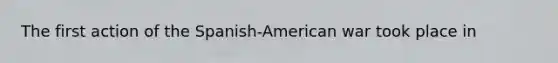 The first action of the Spanish-American war took place in