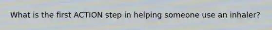 What is the first ACTION step in helping someone use an inhaler?
